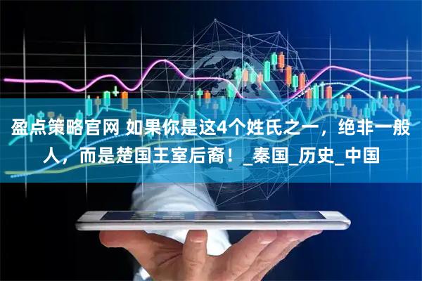 盈点策略官网 如果你是这4个姓氏之一，绝非一般人，而是楚国王室后裔！_秦国_历史_中国