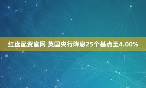 红盘配资官网 英国央行降息25个基点至4.00%