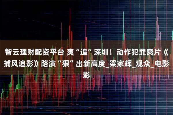 智云理财配资平台 爽“追”深圳！动作犯罪爽片《捕风追影》路演“狠”出新高度_梁家辉_观众_电影