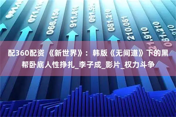 配360配资 《新世界》：韩版《无间道》下的黑帮卧底人性挣扎_李子成_影片_权力斗争