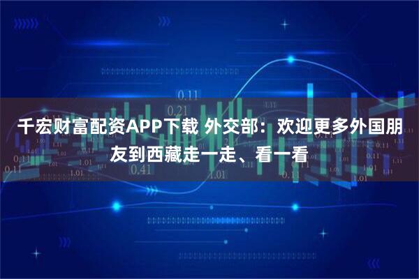 千宏财富配资APP下载 外交部:欢迎更多外国朋友到西藏走一走、看一看