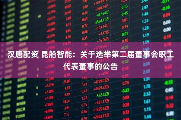 汉唐配资 昆船智能：关于选举第二届董事会职工代表董事的公告