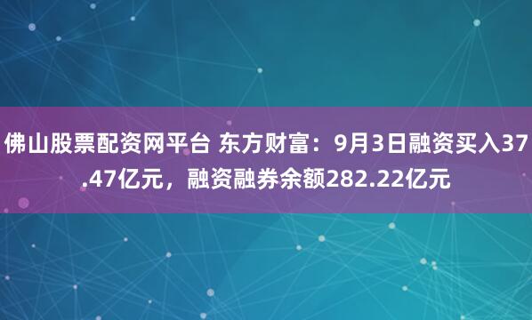 佛山股票配资网平台 东方财富：9月3日融资买入37.47亿元，融资融券余额282.22亿元