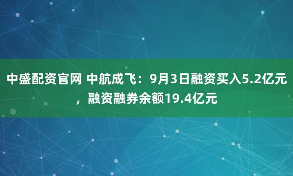 中盛配资官网 中航成飞：9月3日融资买入5.2亿元，融资融券余额19.4亿元