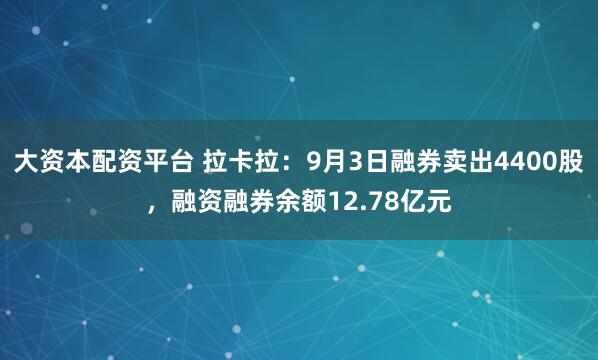 大资本配资平台 拉卡拉：9月3日融券卖出4400股，融资融券余额12.78亿元