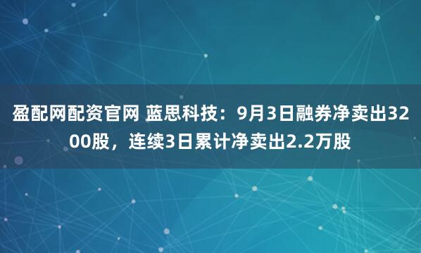 盈配网配资官网 蓝思科技:9月3日融券净卖出3200股,连续3日累计净卖出2.2万股